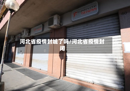 河北省疫情封城了吗/河北省疫情封闭-第3张图片
