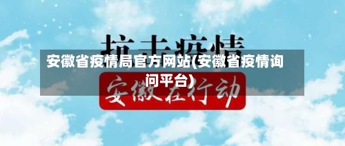 安徽省疫情局官方网站(安徽省疫情询问平台)-第1张图片