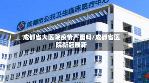 成都省大医院疫情严重吗/成都省医院新冠最新-第2张图片