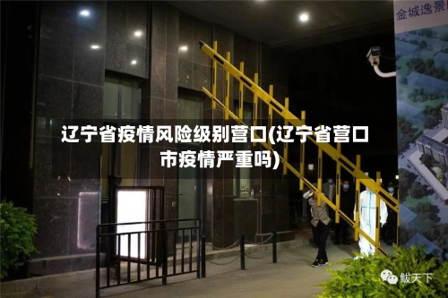 辽宁省疫情风险级别营口(辽宁省营口市疫情严重吗)-第1张图片
