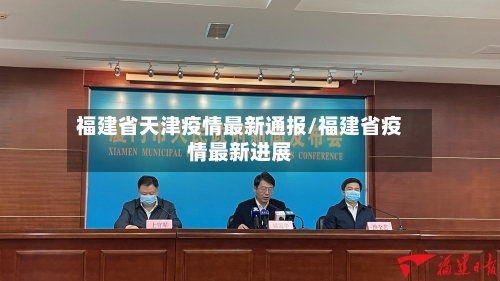 福建省天津疫情最新通报/福建省疫情最新进展-第1张图片
