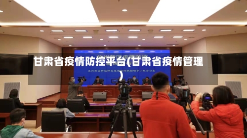 甘肃省疫情防控平台(甘肃省疫情管理)-第1张图片