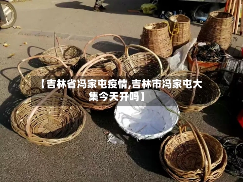 【吉林省冯家屯疫情,吉林市冯家屯大集今天开吗】-第1张图片