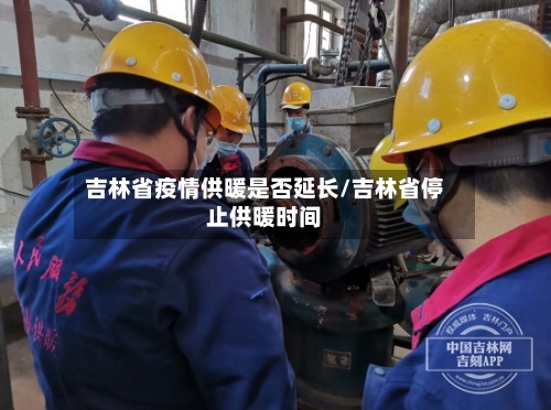 吉林省疫情供暖是否延长/吉林省停止供暖时间-第3张图片