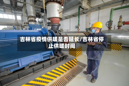 吉林省疫情供暖是否延长/吉林省停止供暖时间-第1张图片