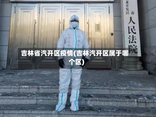 吉林省汽开区疫情(吉林汽开区属于哪个区)-第3张图片