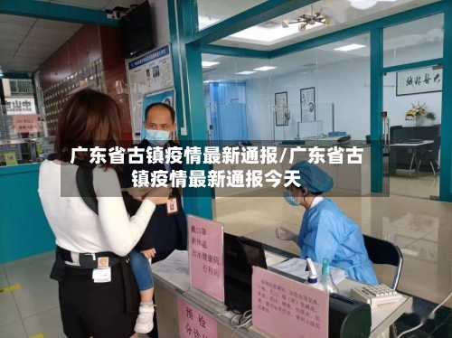 广东省古镇疫情最新通报/广东省古镇疫情最新通报今天-第1张图片