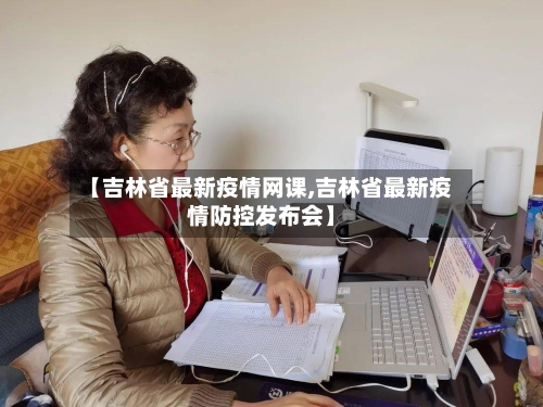 【吉林省最新疫情网课,吉林省最新疫情防控发布会】-第2张图片