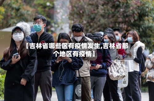 【吉林省哪些区有疫情发生,吉林省那个地区有疫情】-第2张图片