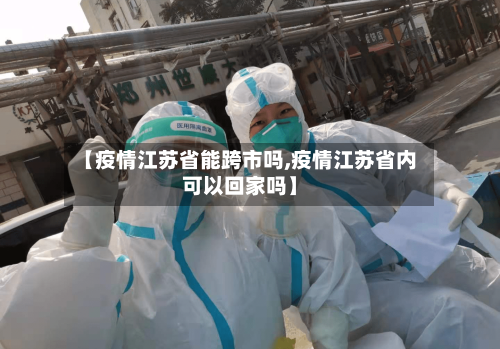 【疫情江苏省能跨市吗,疫情江苏省内可以回家吗】-第2张图片