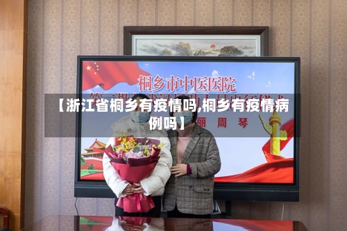 【浙江省桐乡有疫情吗,桐乡有疫情病例吗】-第2张图片