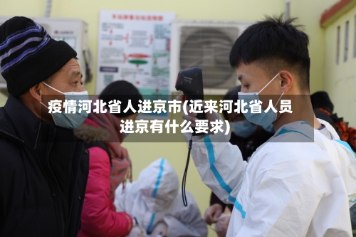 疫情河北省人进京市(近来河北省人员进京有什么要求)-第2张图片