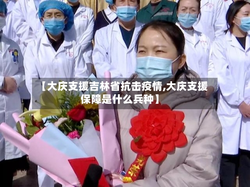 【大庆支援吉林省抗击疫情,大庆支援保障是什么兵种】-第3张图片