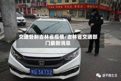 交通管制吉林省疫情/吉林省交通部门最新消息-第1张图片