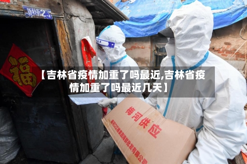 【吉林省疫情加重了吗最近,吉林省疫情加重了吗最近几天】-第1张图片