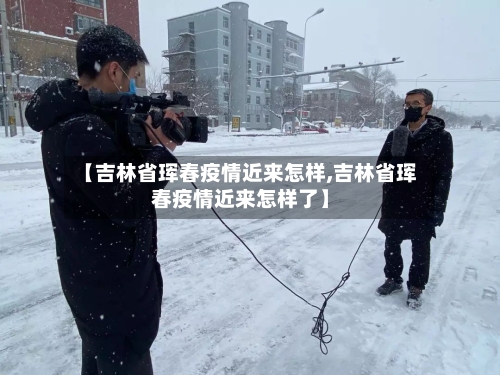 【吉林省珲春疫情近来怎样,吉林省珲春疫情近来怎样了】-第2张图片