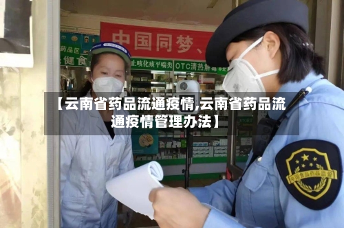 【云南省药品流通疫情,云南省药品流通疫情管理办法】-第2张图片