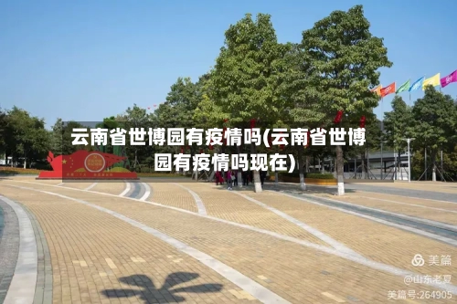 云南省世博园有疫情吗(云南省世博园有疫情吗现在)-第1张图片