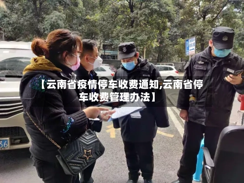 【云南省疫情停车收费通知,云南省停车收费管理办法】-第1张图片