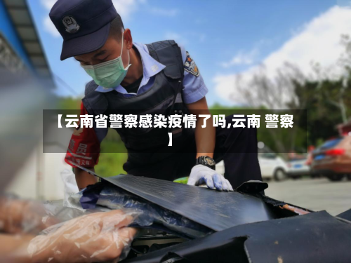 【云南省警察感染疫情了吗,云南 警察】-第1张图片