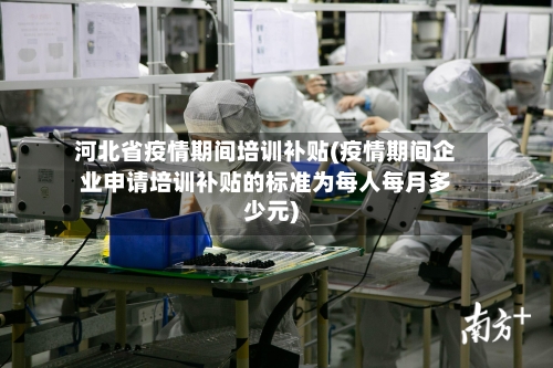 河北省疫情期间培训补贴(疫情期间企业申请培训补贴的标准为每人每月多少元)-第2张图片