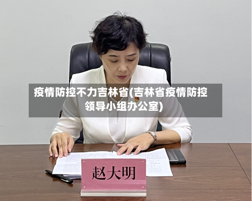 疫情防控不力吉林省(吉林省疫情防控领导小组办公室)-第1张图片