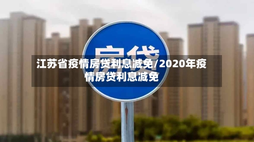 江苏省疫情房贷利息减免/2020年疫情房贷利息减免-第1张图片