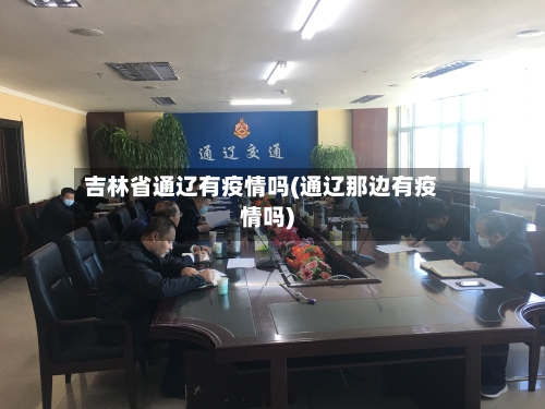 吉林省通辽有疫情吗(通辽那边有疫情吗)-第2张图片