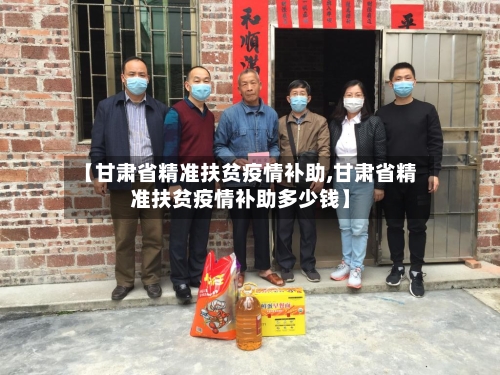 【甘肃省精准扶贫疫情补助,甘肃省精准扶贫疫情补助多少钱】-第2张图片