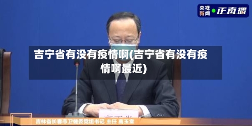 吉宁省有没有疫情啊(吉宁省有没有疫情啊最近)-第1张图片