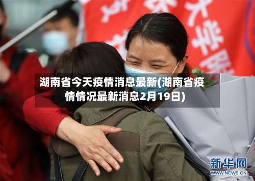 湖南省今天疫情消息最新(湖南省疫情情况最新消息2月19日)-第3张图片