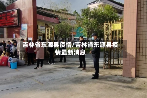 吉林省东源县疫情/吉林省东源县疫情最新消息-第1张图片