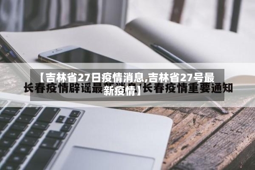 【吉林省27日疫情消息,吉林省27号最新疫情】-第1张图片