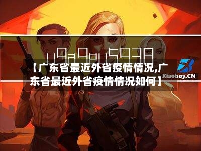 【广东省最近外省疫情情况,广东省最近外省疫情情况如何】-第1张图片