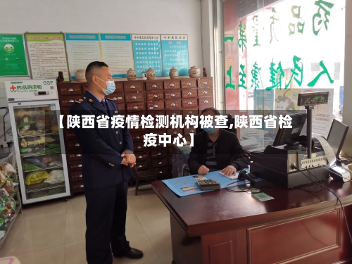 【陕西省疫情检测机构被查,陕西省检疫中心】-第1张图片
