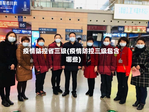 疫情防控省三级(疫情防控三级包含哪些)-第1张图片