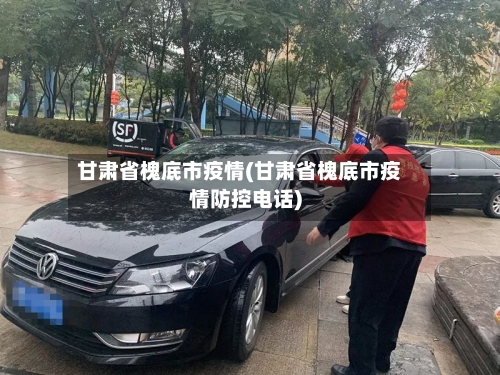 甘肃省槐底市疫情(甘肃省槐底市疫情防控电话)-第2张图片