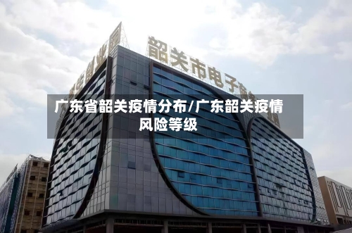 广东省韶关疫情分布/广东韶关疫情风险等级-第2张图片