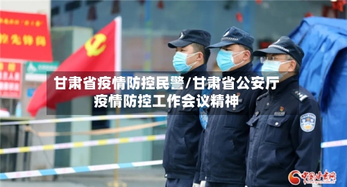 甘肃省疫情防控民警/甘肃省公安厅疫情防控工作会议精神-第2张图片