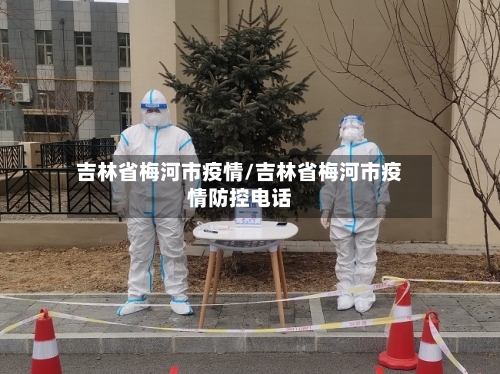 吉林省梅河市疫情/吉林省梅河市疫情防控电话-第1张图片