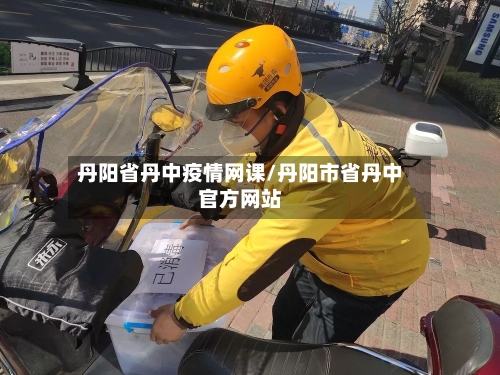 丹阳省丹中疫情网课/丹阳市省丹中官方网站-第2张图片