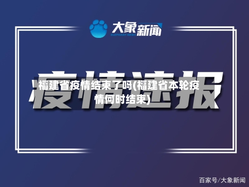 福建省疫情结束了吗(福建省本轮疫情何时结束)-第2张图片