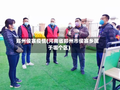 郑州侯寨疫情(河南省郑州市侯寨乡属于哪个区)-第1张图片