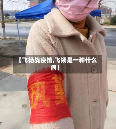 【飞扬战疫情,飞扬是一种什么病】-第1张图片