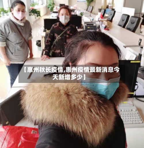 【惠州秋长疫情,惠州疫情最新消息今天新增多少】-第1张图片