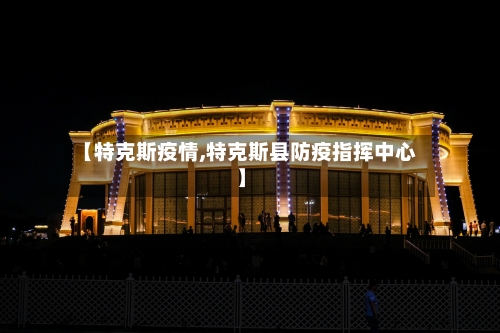 【特克斯疫情,特克斯县防疫指挥中心】-第1张图片