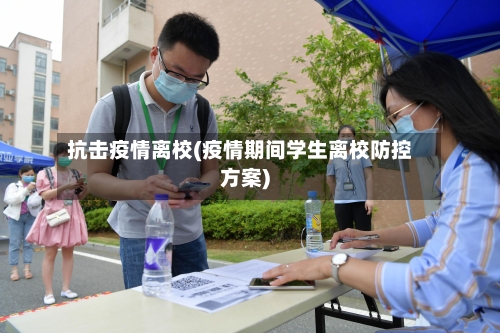 抗击疫情离校(疫情期间学生离校防控方案)-第3张图片