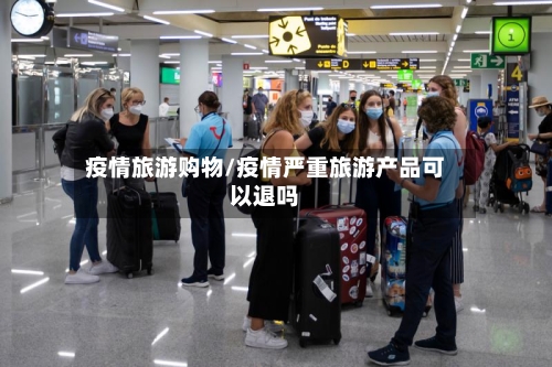 疫情旅游购物/疫情严重旅游产品可以退吗-第1张图片