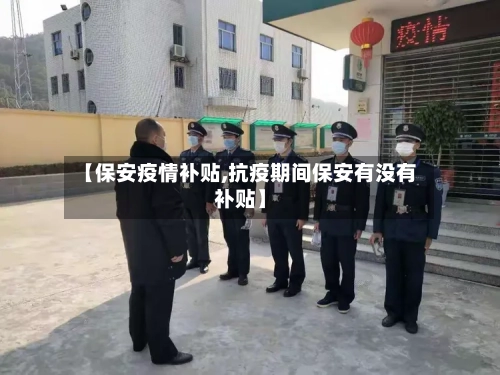 【保安疫情补贴,抗疫期间保安有没有补贴】-第2张图片