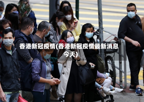 香港新冠疫情(香港新冠疫情最新消息今天)-第1张图片